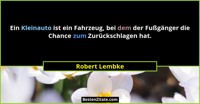 Ein Kleinauto ist ein Fahrzeug, bei dem der Fußgänger die Chance zum Zurückschlagen hat.... - Robert Lembke