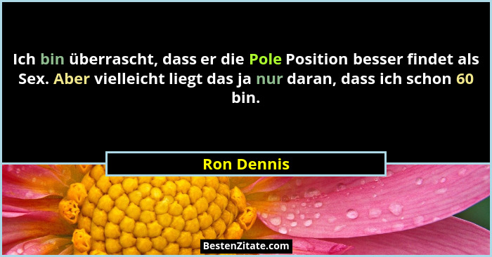 Ich bin überrascht, dass er die Pole Position besser findet als Sex. Aber vielleicht liegt das ja nur daran, dass ich schon 60 bin.... - Ron Dennis