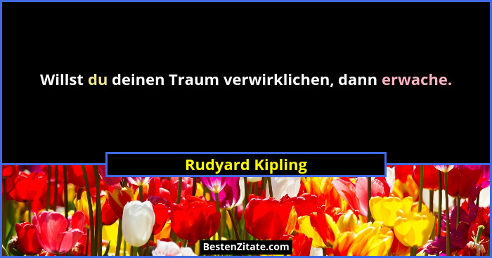 Willst du deinen Traum verwirklichen, dann erwache.... - Rudyard Kipling