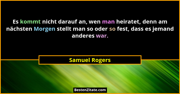 Es kommt nicht darauf an, wen man heiratet, denn am nächsten Morgen stellt man so oder so fest, dass es jemand anderes war.... - Samuel Rogers