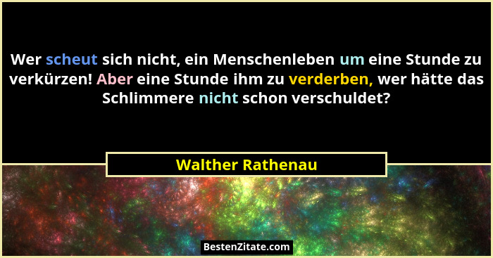 Wer scheut sich nicht, ein Menschenleben um eine Stunde zu verkürzen! Aber eine Stunde ihm zu verderben, wer hätte das Schlimmere n... - Walther Rathenau