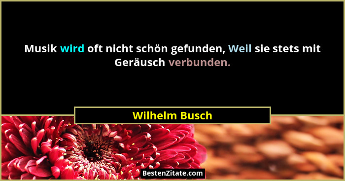 Musik wird oft nicht schön gefunden, Weil sie stets mit Geräusch verbunden.... - Wilhelm Busch