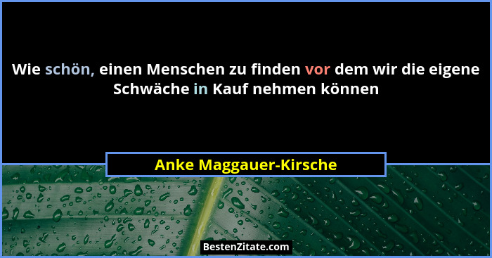 Wie schön, einen Menschen zu finden vor dem wir die eigene Schwäche in Kauf nehmen können... - Anke Maggauer-Kirsche