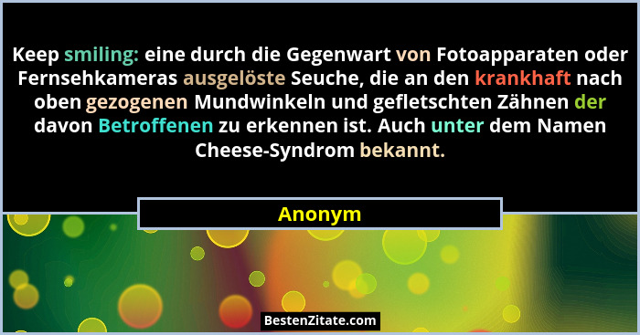 Keep smiling: eine durch die Gegenwart von Fotoapparaten oder Fernsehkameras ausgelöste Seuche, die an den krankhaft nach oben gezogenen Mund... - Anonym