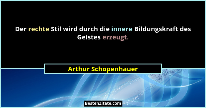Der rechte Stil wird durch die innere Bildungskraft des Geistes erzeugt.... - Arthur Schopenhauer