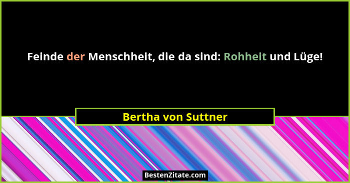 Feinde der Menschheit, die da sind: Rohheit und Lüge!... - Bertha von Suttner