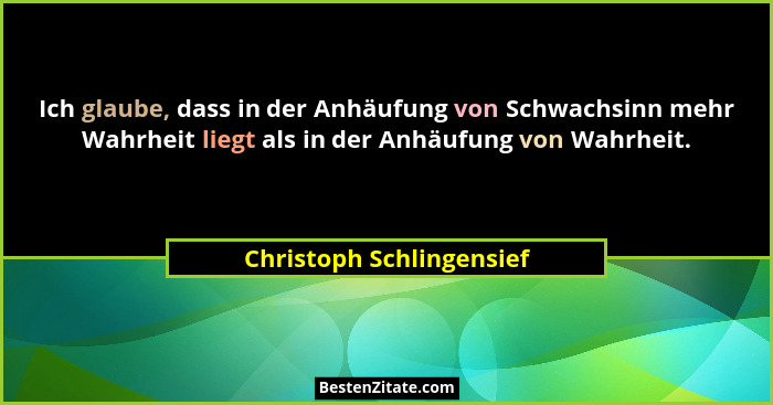 Ich glaube, dass in der Anhäufung von Schwachsinn mehr Wahrheit liegt als in der Anhäufung von Wahrheit.... - Christoph Schlingensief