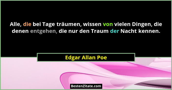Alle, die bei Tage träumen, wissen von vielen Dingen, die denen entgehen, die nur den Traum der Nacht kennen.... - Edgar Allan Poe