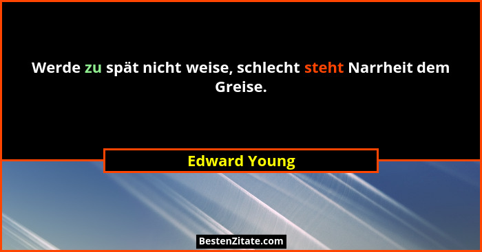 Werde zu spät nicht weise, schlecht steht Narrheit dem Greise.... - Edward Young