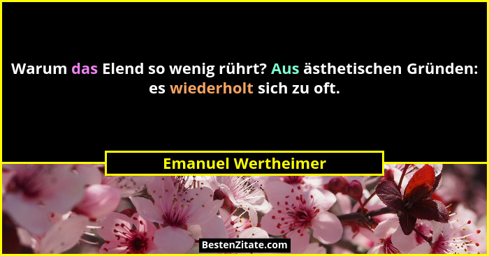 Warum das Elend so wenig rührt? Aus ästhetischen Gründen: es wiederholt sich zu oft.... - Emanuel Wertheimer