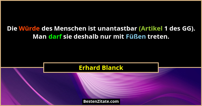 Die Würde des Menschen ist unantastbar (Artikel 1 des GG). Man darf sie deshalb nur mit Füßen treten.... - Erhard Blanck