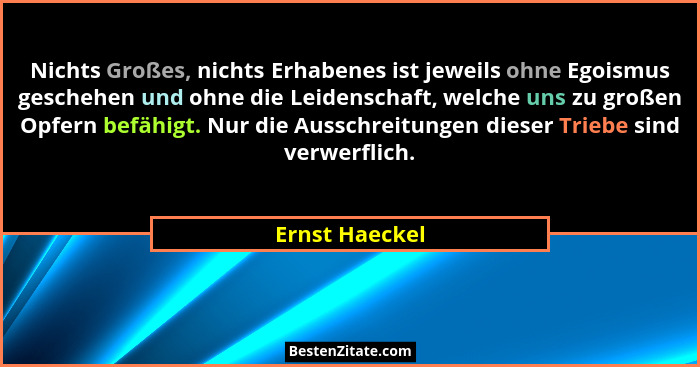 Nichts Großes, nichts Erhabenes ist jeweils ohne Egoismus geschehen und ohne die Leidenschaft, welche uns zu großen Opfern befähigt. N... - Ernst Haeckel