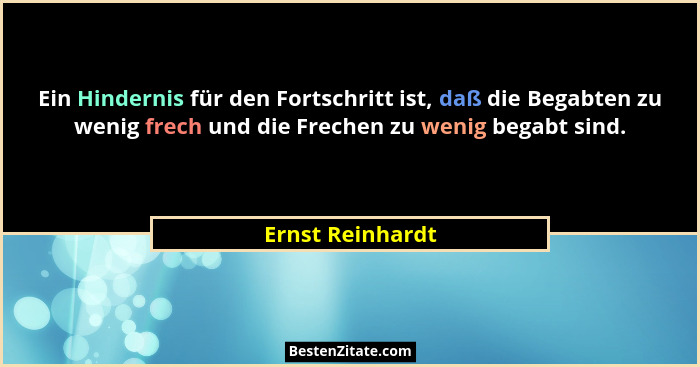 Ein Hindernis für den Fortschritt ist, daß die Begabten zu wenig frech und die Frechen zu wenig begabt sind.... - Ernst Reinhardt
