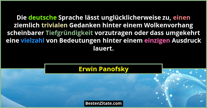 Die deutsche Sprache lässt unglücklicherweise zu, einen ziemlich trivialen Gedanken hinter einem Wolkenvorhang scheinbarer Tiefgründi... - Erwin Panofsky