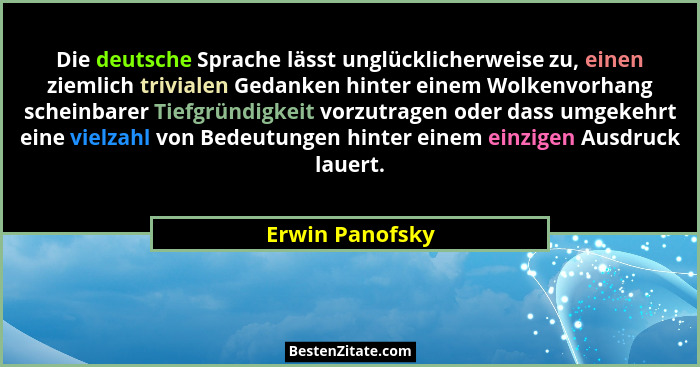 Die deutsche Sprache lässt unglücklicherweise zu, einen ziemlich trivialen Gedanken hinter einem Wolkenvorhang scheinbarer Tiefgründi... - Erwin Panofsky