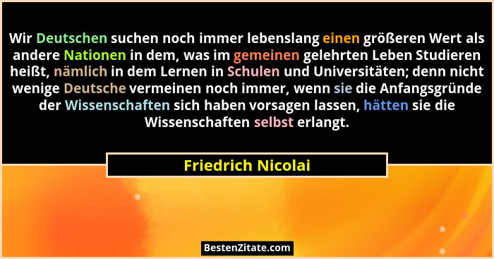 Wir Deutschen suchen noch immer lebenslang einen größeren Wert als andere Nationen in dem, was im gemeinen gelehrten Leben Studier... - Friedrich Nicolai