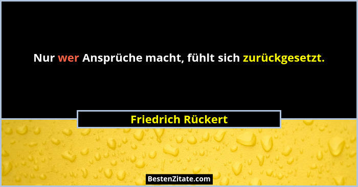 Nur wer Ansprüche macht, fühlt sich zurückgesetzt.... - Friedrich Rückert