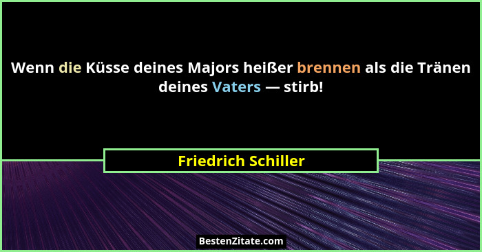 Wenn die Küsse deines Majors heißer brennen als die Tränen deines Vaters — stirb!... - Friedrich Schiller