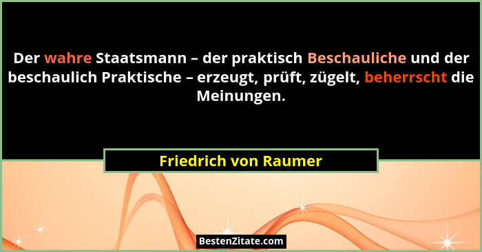 Der wahre Staatsmann – der praktisch Beschauliche und der beschaulich Praktische – erzeugt, prüft, zügelt, beherrscht die Meinu... - Friedrich von Raumer