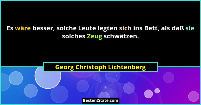 Es wäre besser, solche Leute legten sich ins Bett, als daß sie solches Zeug schwätzen.... - Georg Christoph Lichtenberg