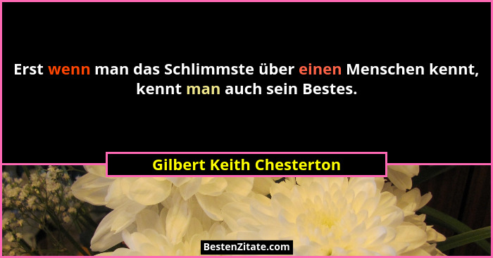 Erst wenn man das Schlimmste über einen Menschen kennt, kennt man auch sein Bestes.... - Gilbert Keith Chesterton