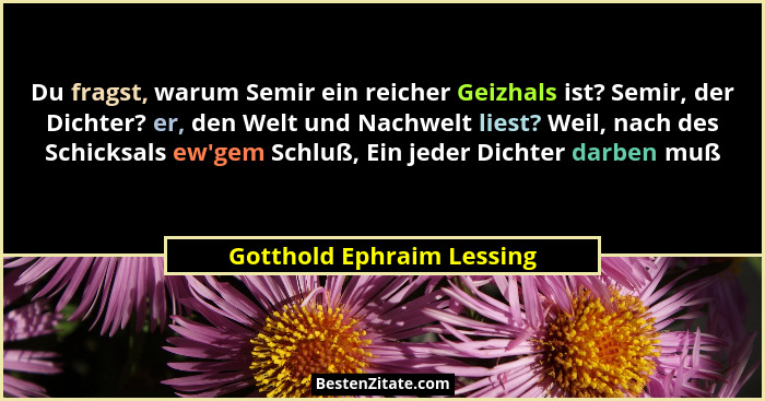 Du fragst, warum Semir ein reicher Geizhals ist? Semir, der Dichter? er, den Welt und Nachwelt liest? Weil, nach des Schick... - Gotthold Ephraim Lessing