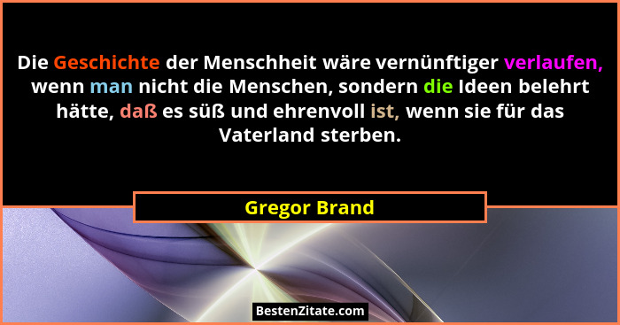 Die Geschichte der Menschheit wäre vernünftiger verlaufen, wenn man nicht die Menschen, sondern die Ideen belehrt hätte, daß es süß und... - Gregor Brand