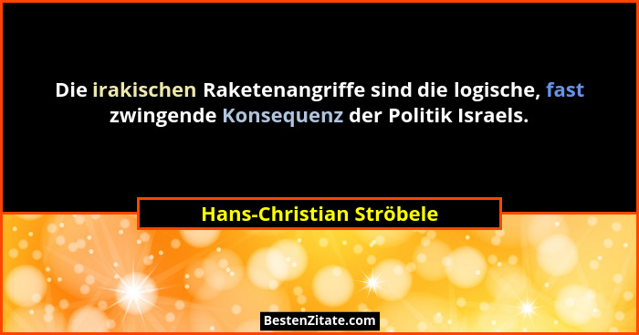 Die irakischen Raketenangriffe sind die logische, fast zwingende Konsequenz der Politik Israels.... - Hans-Christian Ströbele