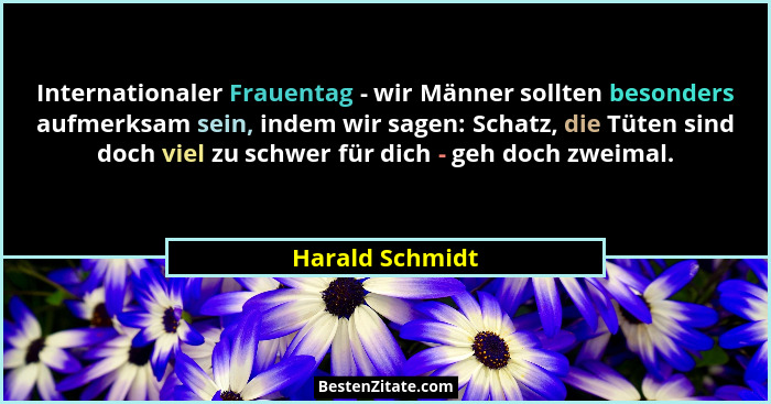 Internationaler Frauentag - wir Männer sollten besonders aufmerksam sein, indem wir sagen: Schatz, die Tüten sind doch viel zu schwer... - Harald Schmidt