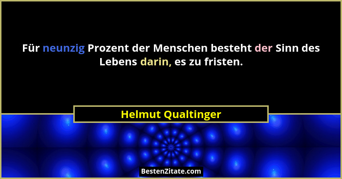 Für neunzig Prozent der Menschen besteht der Sinn des Lebens darin, es zu fristen.... - Helmut Qualtinger