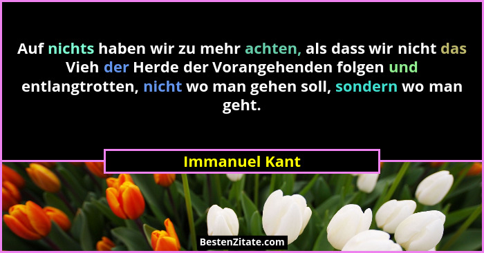 Auf nichts haben wir zu mehr achten, als dass wir nicht das Vieh der Herde der Vorangehenden folgen und entlangtrotten, nicht wo man g... - Immanuel Kant