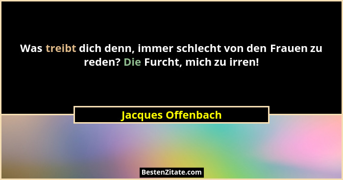 Was treibt dich denn, immer schlecht von den Frauen zu reden? Die Furcht, mich zu irren!... - Jacques Offenbach