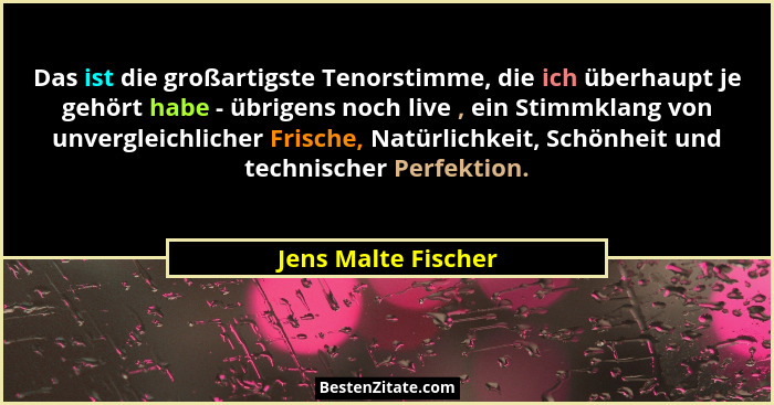 Das ist die großartigste Tenorstimme, die ich überhaupt je gehört habe - übrigens noch live , ein Stimmklang von unvergleichliche... - Jens Malte Fischer