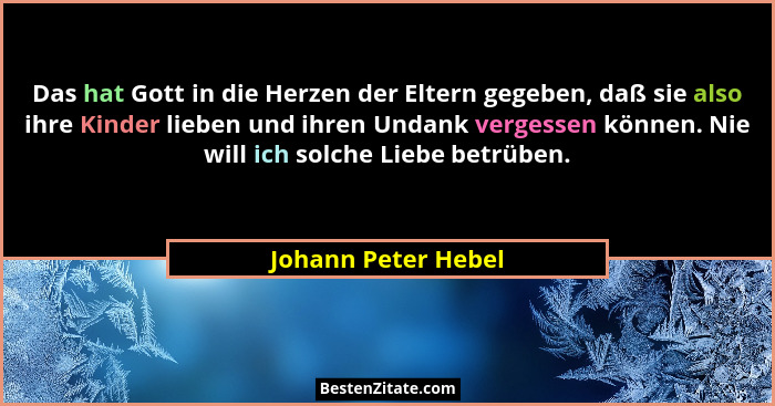 Das hat Gott in die Herzen der Eltern gegeben, daß sie also ihre Kinder lieben und ihren Undank vergessen können. Nie will ich so... - Johann Peter Hebel