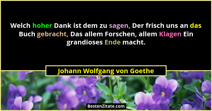 Welch hoher Dank ist dem zu sagen, Der frisch uns an das Buch gebracht, Das allem Forschen, allem Klagen Ein grandioses E... - Johann Wolfgang von Goethe