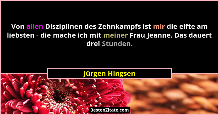 Von allen Disziplinen des Zehnkampfs ist mir die elfte am liebsten - die mache ich mit meiner Frau Jeanne. Das dauert drei Stunden.... - Jürgen Hingsen