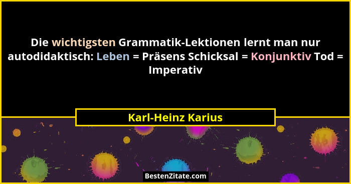 Die wichtigsten Grammatik-Lektionen lernt man nur autodidaktisch: Leben = Präsens Schicksal = Konjunktiv Tod = Imperativ... - Karl-Heinz Karius