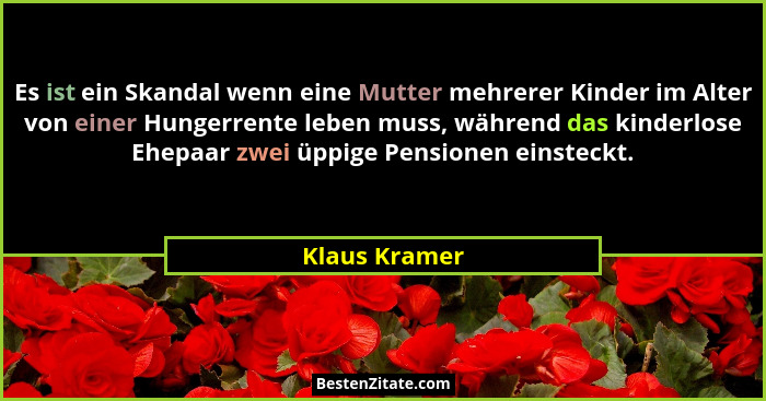 Es ist ein Skandal wenn eine Mutter mehrerer Kinder im Alter von einer Hungerrente leben muss, während das kinderlose Ehepaar zwei üppi... - Klaus Kramer