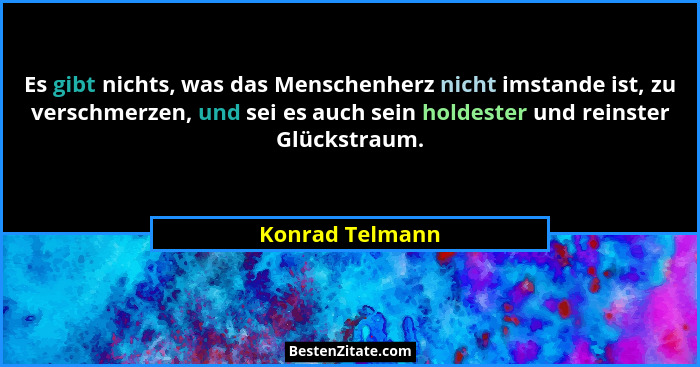 Es gibt nichts, was das Menschenherz nicht imstande ist, zu verschmerzen, und sei es auch sein holdester und reinster Glückstraum.... - Konrad Telmann