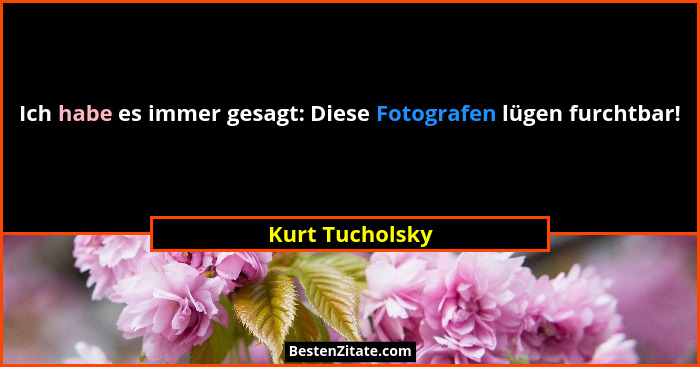 Ich habe es immer gesagt: Diese Fotografen lügen furchtbar!... - Kurt Tucholsky