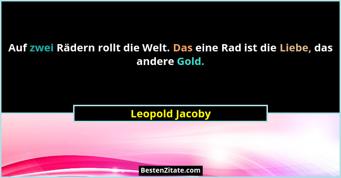 Auf zwei Rädern rollt die Welt. Das eine Rad ist die Liebe, das andere Gold.... - Leopold Jacoby