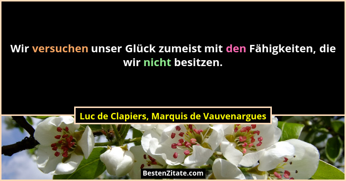 Wir versuchen unser Glück zumeist mit den Fähigkeiten, die wir nicht besitzen.... - Luc de Clapiers, Marquis de Vauvenargues
