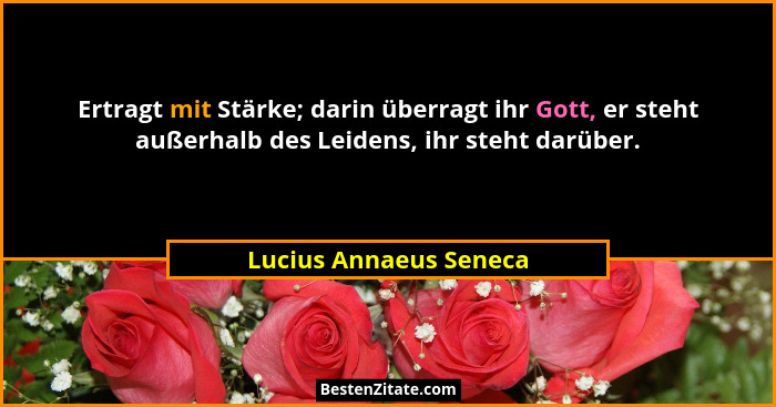 Ertragt mit Stärke; darin überragt ihr Gott, er steht außerhalb des Leidens, ihr steht darüber.... - Lucius Annaeus Seneca