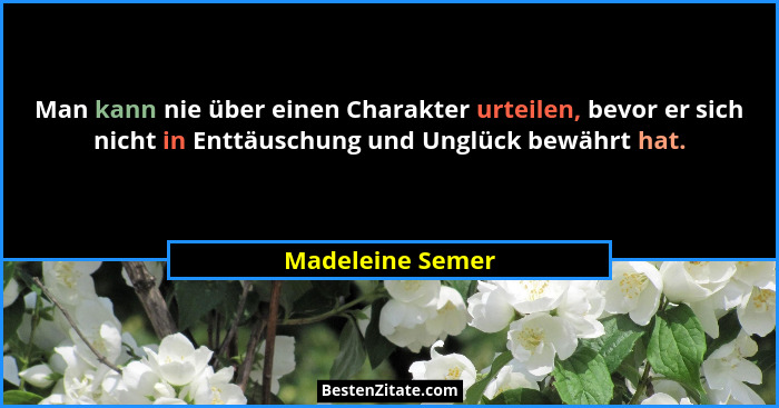 Man kann nie über einen Charakter urteilen, bevor er sich nicht in Enttäuschung und Unglück bewährt hat.... - Madeleine Semer