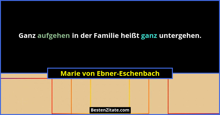 Ganz aufgehen in der Familie heißt ganz untergehen.... - Marie von Ebner-Eschenbach