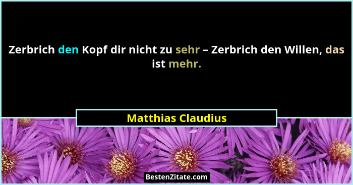 Zerbrich den Kopf dir nicht zu sehr – Zerbrich den Willen, das ist mehr.... - Matthias Claudius