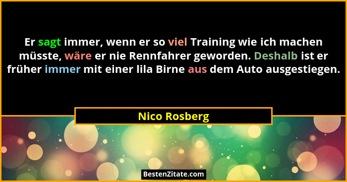 Er sagt immer, wenn er so viel Training wie ich machen müsste, wäre er nie Rennfahrer geworden. Deshalb ist er früher immer mit einer l... - Nico Rosberg
