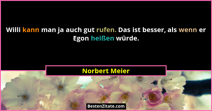 Willi kann man ja auch gut rufen. Das ist besser, als wenn er Egon heißen würde.... - Norbert Meier