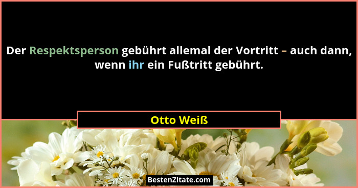 Der Respektsperson gebührt allemal der Vortritt – auch dann, wenn ihr ein Fußtritt gebührt.... - Otto Weiß