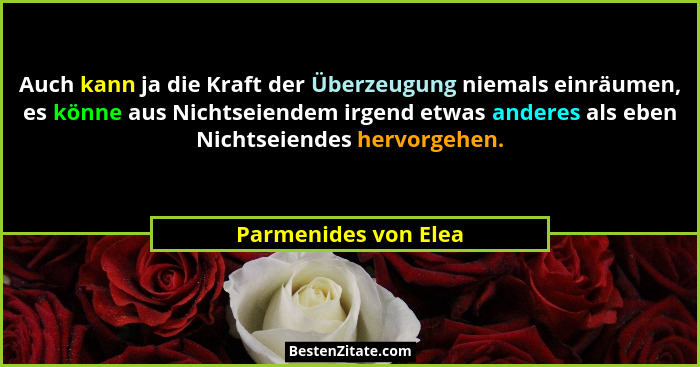 Auch kann ja die Kraft der Überzeugung niemals einräumen, es könne aus Nichtseiendem irgend etwas anderes als eben Nichtseiendes... - Parmenides von Elea